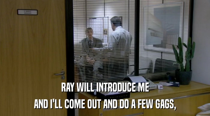 RAY WILL INTRODUCE ME AND I'LL COME OUT AND DO A FEW GAGS, 