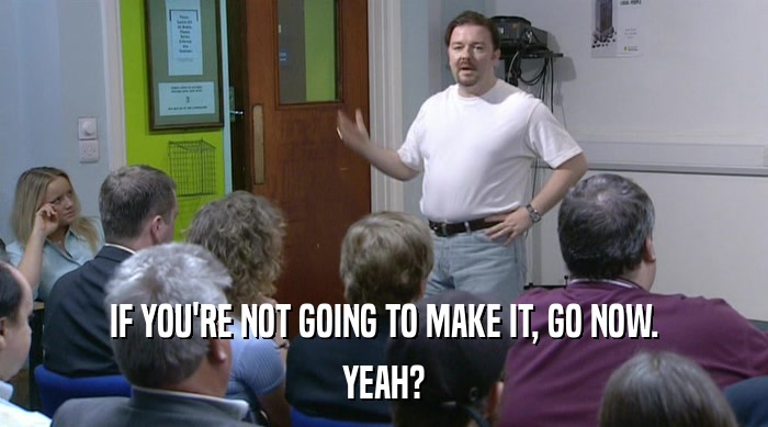 IF YOU'RE NOT GOING TO MAKE IT, GO NOW. YEAH? 
