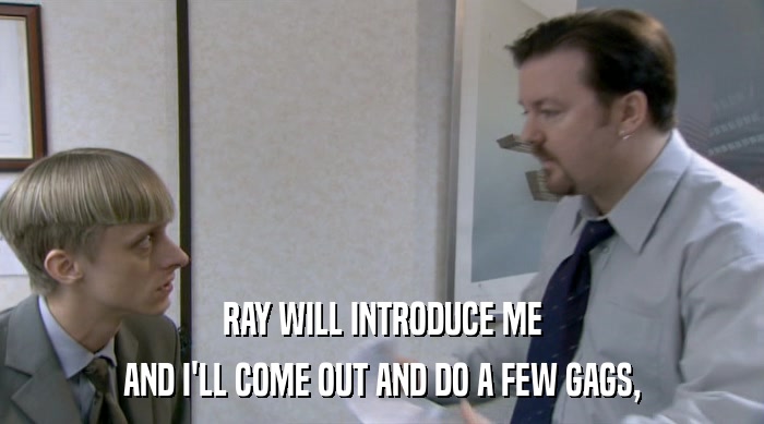RAY WILL INTRODUCE ME AND I'LL COME OUT AND DO A FEW GAGS, 