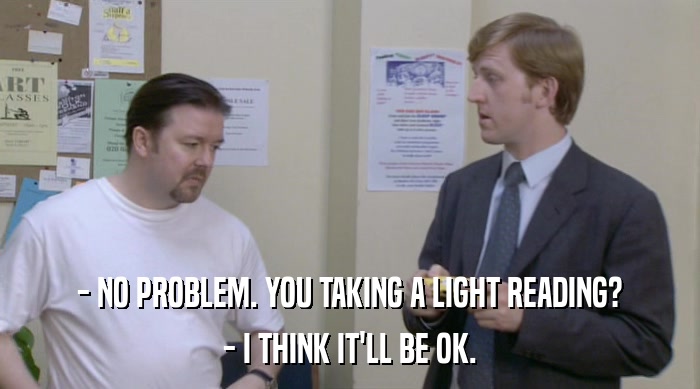 - NO PROBLEM. YOU TAKING A LIGHT READING? - I THINK IT'LL BE OK. 