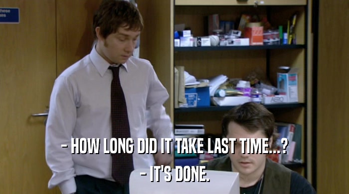 - HOW LONG DID IT TAKE LAST TIME...? - IT'S DONE. 
