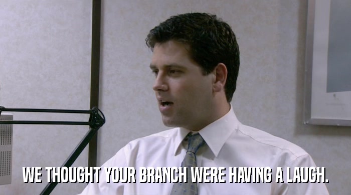 WE THOUGHT YOUR BRANCH WERE HAVING A LAUGH.  