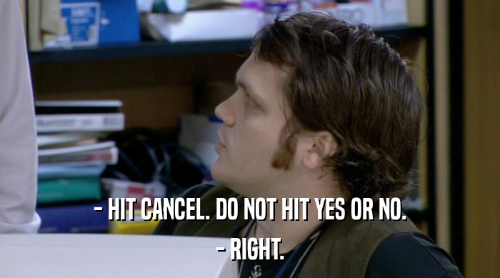 - HIT CANCEL. DO NOT HIT YES OR NO. - RIGHT. 