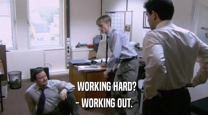 - WORKING HARD? - WORKING OUT. 