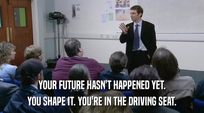 YOUR FUTURE HASN'T HAPPENED YET.
 YOU SHAPE IT. YOU'RE IN THE DRIVING SEAT. 