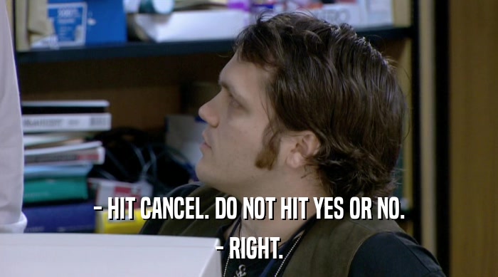 - HIT CANCEL. DO NOT HIT YES OR NO. - RIGHT. 