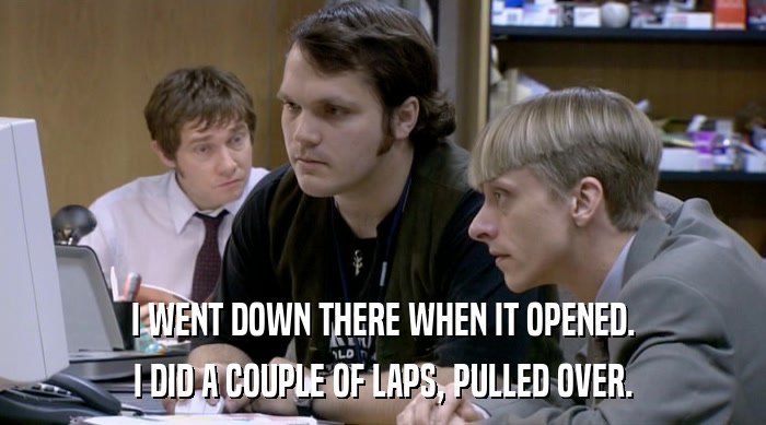 I WENT DOWN THERE WHEN IT OPENED. I DID A COUPLE OF LAPS, PULLED OVER. 
