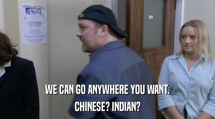 WE CAN GO ANYWHERE YOU WANT. CHINESE? INDIAN? 