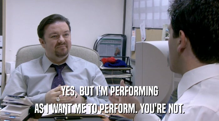 YES, BUT I'M PERFORMING
 AS I WANT ME TO PERFORM. YOU'RE NOT. 