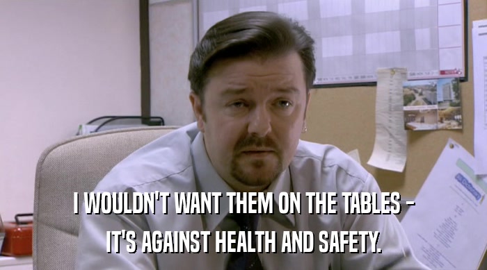 I WOULDN'T WANT THEM ON THE TABLES - IT'S AGAINST HEALTH AND SAFETY. 