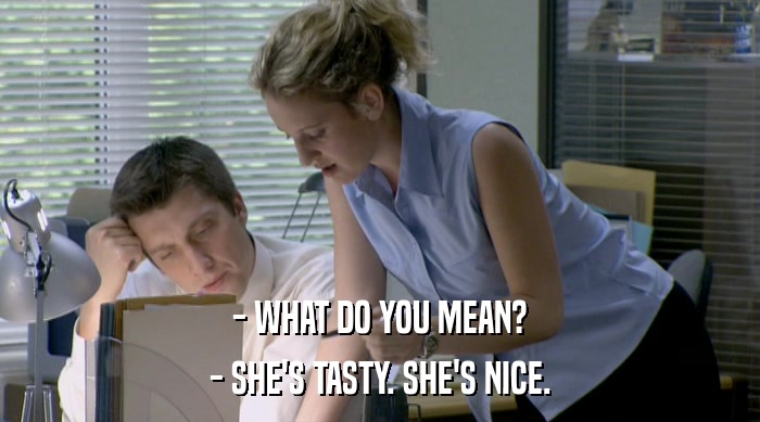 - WHAT DO YOU MEAN? - SHE'S TASTY. SHE'S NICE. 