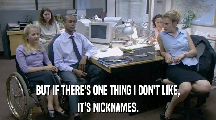 BUT IF THERE'S ONE THING I DON'T LIKE, IT'S NICKNAMES. 