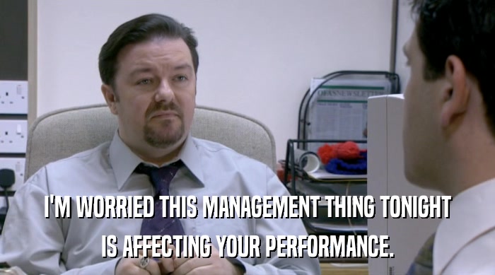 I'M WORRIED THIS MANAGEMENT THING TONIGHT
 IS AFFECTING YOUR PERFORMANCE. 