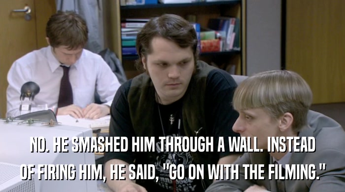 NO. HE SMASHED HIM THROUGH A WALL. INSTEAD OF FIRING HIM, HE SAID, 