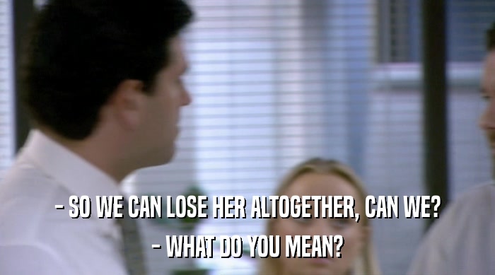 - SO WE CAN LOSE HER ALTOGETHER, CAN WE? - WHAT DO YOU MEAN? 