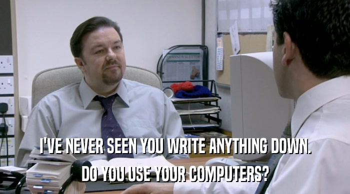I'VE NEVER SEEN YOU WRITE ANYTHING DOWN.
 DO YOU USE YOUR COMPUTERS? 