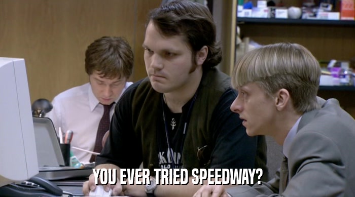 YOU EVER TRIED SPEEDWAY?  