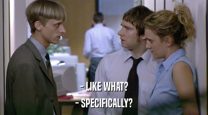 - LIKE WHAT? - SPECIFICALLY? 
