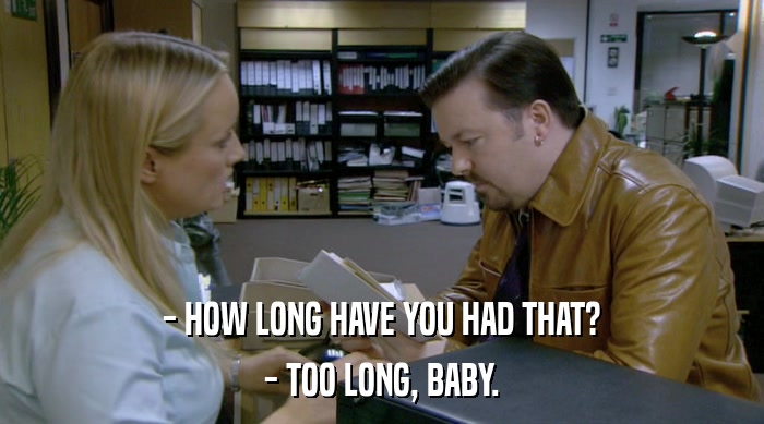 - HOW LONG HAVE YOU HAD THAT? - TOO LONG, BABY. 