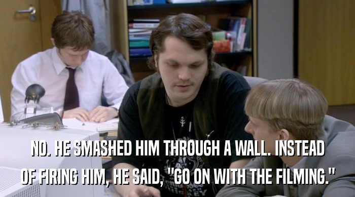 NO. HE SMASHED HIM THROUGH A WALL. INSTEAD OF FIRING HIM, HE SAID, 