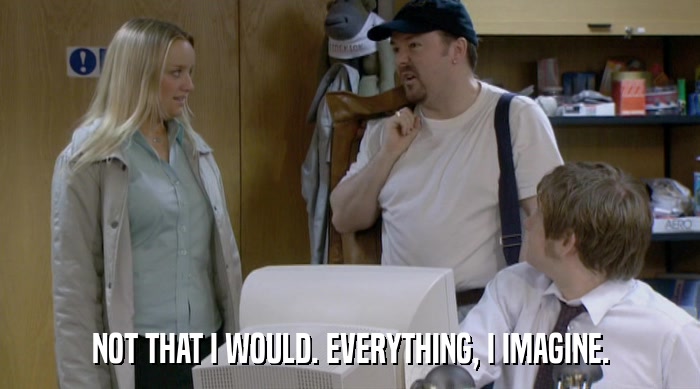 NOT THAT I WOULD. EVERYTHING, I IMAGINE.  