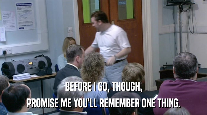 BEFORE I GO, THOUGH, PROMISE ME YOU'LL REMEMBER ONE THING. 