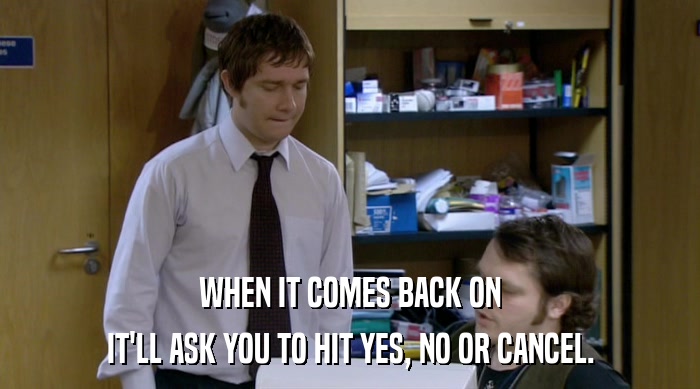 WHEN IT COMES BACK ON IT'LL ASK YOU TO HIT YES, NO OR CANCEL. 