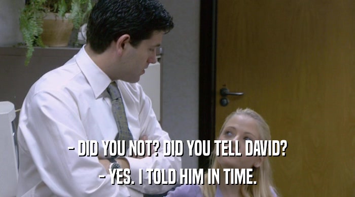 - DID YOU NOT? DID YOU TELL DAVID? - YES. I TOLD HIM IN TIME. 