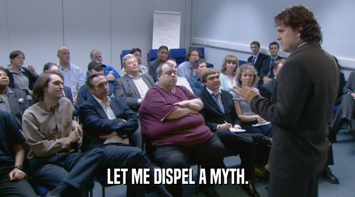 LET ME DISPEL A MYTH.  