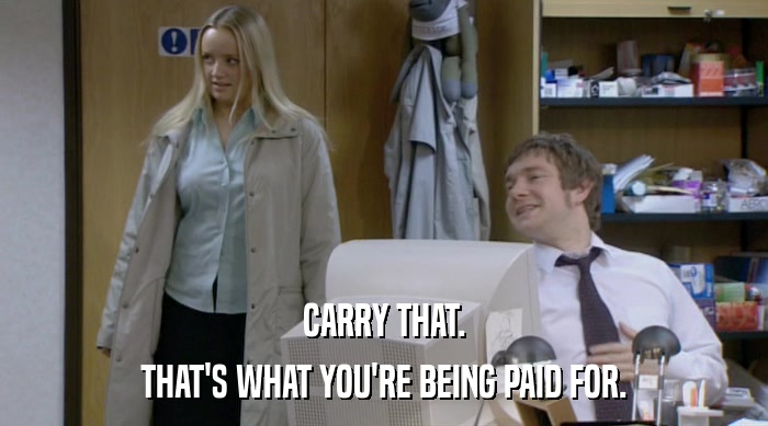 CARRY THAT.
 THAT'S WHAT YOU'RE BEING PAID FOR. 