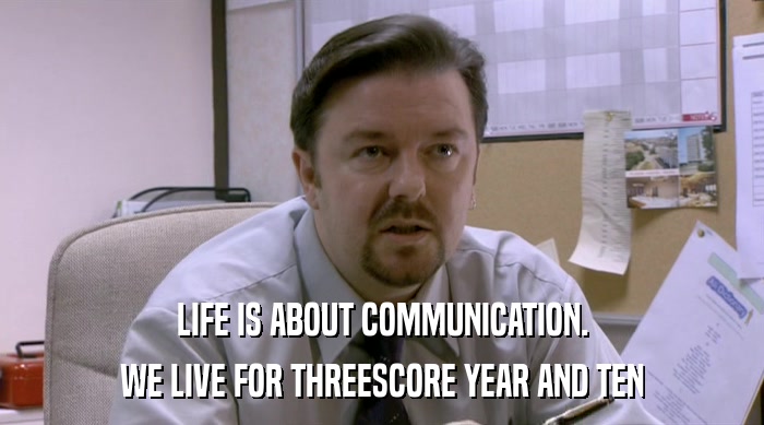 LIFE IS ABOUT COMMUNICATION. WE LIVE FOR THREESCORE YEAR AND TEN 