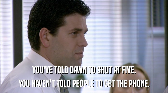 YOU'VE TOLD DAWN TO SHUT AT FIVE. YOU HAVEN'T TOLD PEOPLE TO GET THE PHONE. 