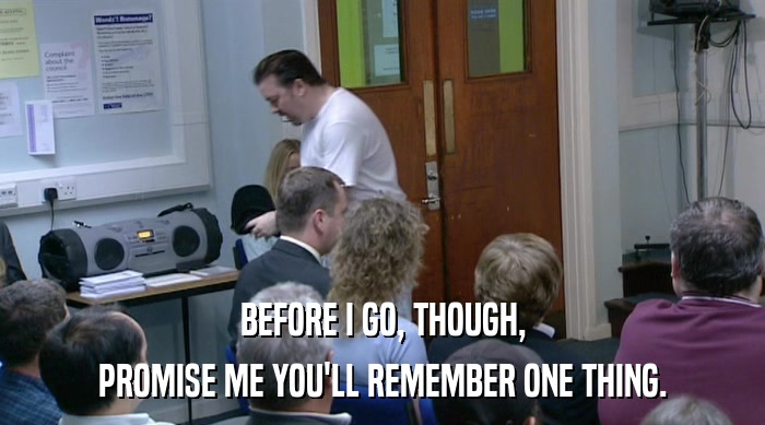 BEFORE I GO, THOUGH, PROMISE ME YOU'LL REMEMBER ONE THING. 