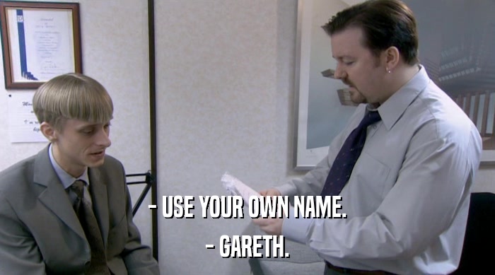 - USE YOUR OWN NAME. - GARETH. 
