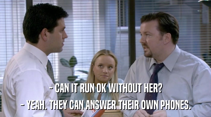 - CAN IT RUN OK WITHOUT HER? - YEAH. THEY CAN ANSWER THEIR OWN PHONES. 