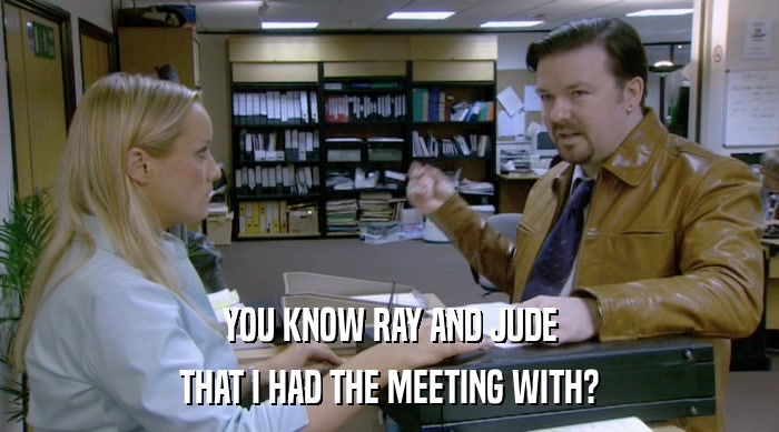 YOU KNOW RAY AND JUDE THAT I HAD THE MEETING WITH? 