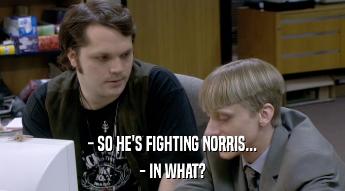 - SO HE'S FIGHTING NORRIS... - IN WHAT? 
