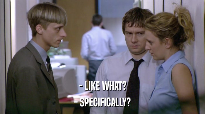 - LIKE WHAT? - SPECIFICALLY? 