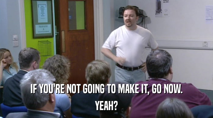 IF YOU'RE NOT GOING TO MAKE IT, GO NOW. YEAH? 