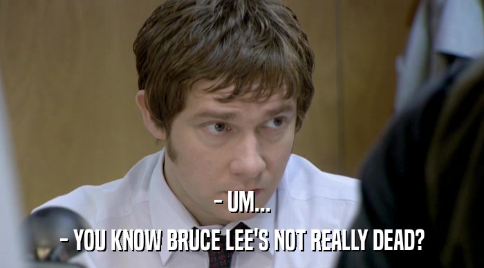 - UM... - YOU KNOW BRUCE LEE'S NOT REALLY DEAD? 