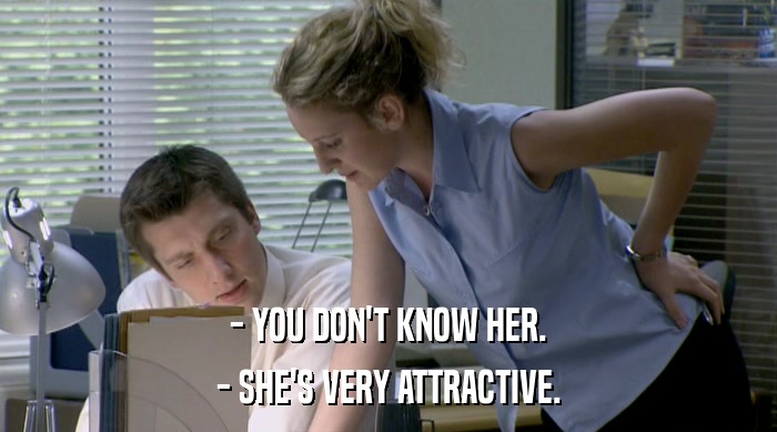 - YOU DON'T KNOW HER. - SHE'S VERY ATTRACTIVE. 