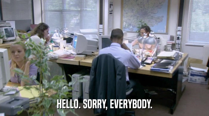 HELLO. SORRY, EVERYBODY.  