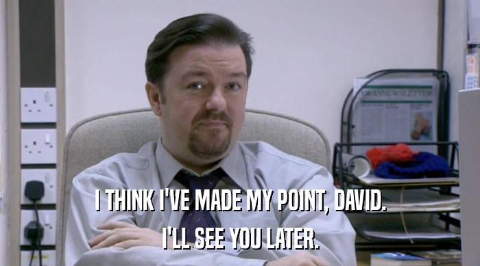 I THINK I'VE MADE MY POINT, DAVID. I'LL SEE YOU LATER. 