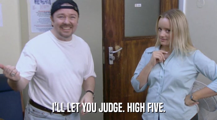I'LL LET YOU JUDGE. HIGH FIVE.  