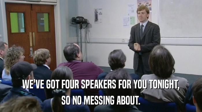 WE'VE GOT FOUR SPEAKERS FOR YOU TONIGHT, SO NO MESSING ABOUT. 