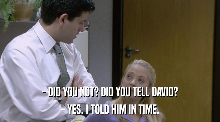 - DID YOU NOT? DID YOU TELL DAVID? - YES. I TOLD HIM IN TIME. 