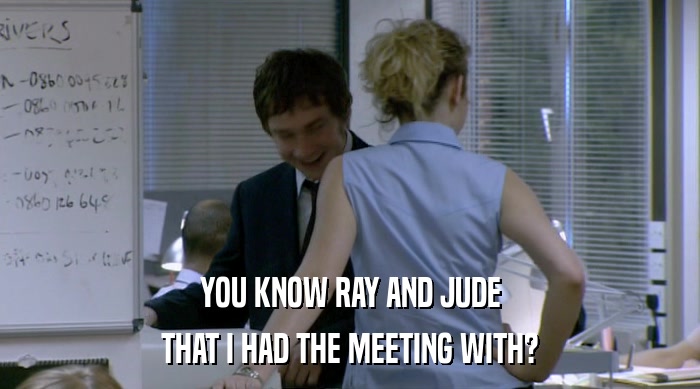YOU KNOW RAY AND JUDE THAT I HAD THE MEETING WITH? 