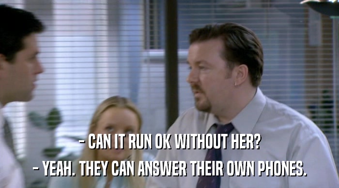 - CAN IT RUN OK WITHOUT HER? - YEAH. THEY CAN ANSWER THEIR OWN PHONES. 