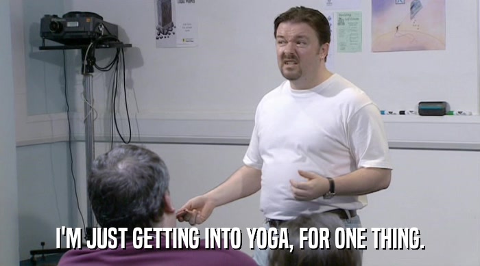 I'M JUST GETTING INTO YOGA, FOR ONE THING.  