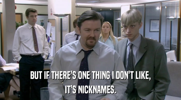 BUT IF THERE'S ONE THING I DON'T LIKE, IT'S NICKNAMES. 